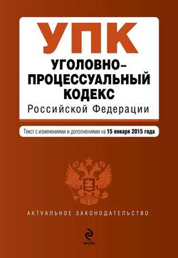 Уголовно-процессуальный кодекс Российской Федерации. Текст с изменениями и дополнениями на 15 января 2015 года