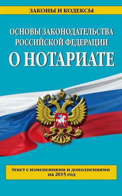 Основы законодательства Российской Федерации о нотариате. Текст с изменениями и дополнениями на 2015 год