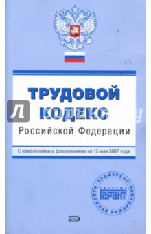 Трудовой кодекс Российской Федерации. С изменениями и дополнениями на 15 мая 2007 года