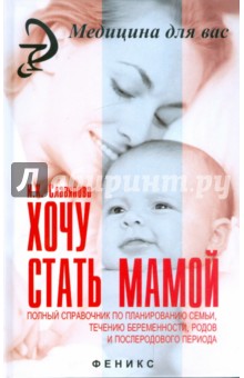 Хочу стать мамой: полный справочник по планированию семьи, течению беременности, родов