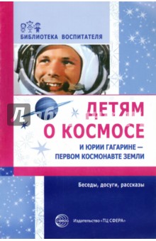 Детям о космосе и Юрии Гагарине - первом космонавте Земли: Беседы, досуги, рассказы