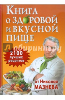Книга о здоровой и вкусной пище. 2100 рецептов от Николая Мазнева
