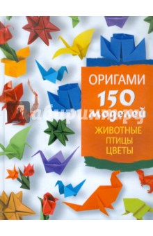 Оригами. 150 моделей. Животные. Птицы. Цветы