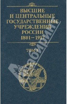 Высшие и центральные государственные учреждения России. 1801-1917. В 4 томах. Том 3