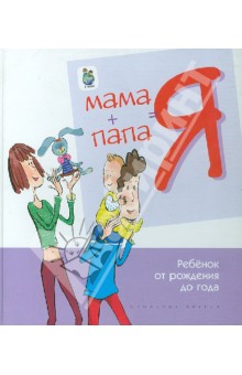 Мама + папа = я. Ребенок от рождения до года.  Книга для родителей