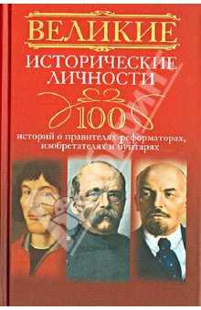 Великие исторические личности. 100 историй о правителях-реформаторах, изобретателях и бунтарях