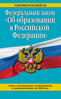Федеральный закон «Об образовании в Российской Федерации». Текст с последними изменениями и дополнениями на 2016 год
