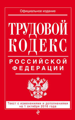 Трудовой кодекс Российской Федерации. Текст с изменениями и дополнениями на 1 октября 2016 года