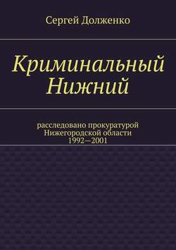 Криминальный Нижний. Расследовано прокуратурой Нижегородской области. 1992—2001