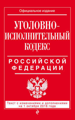 Уголовно-исполнительный кодекс Российской Федерации. Текст с изменениями и дополнениями на 1 октября 2016 года