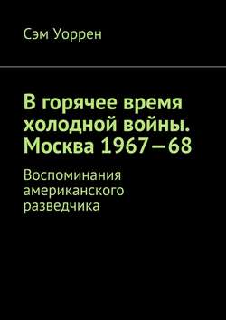 В горячее время холодной войны. Москва 1967—68. Воспоминания американского разведчика