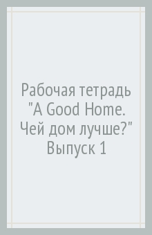 Рабочая тетрадь "A Good Home. Чей дом лучше?" Выпуск 1