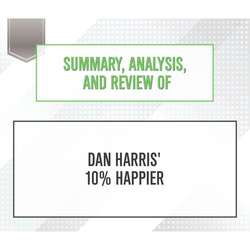 Summary, Analysis, and Review of Dan Harris' 10% Happier (Unabridged)