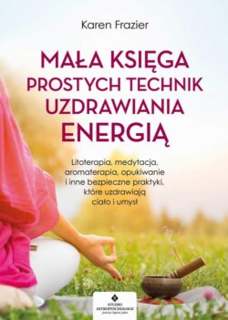 Mała księga prostych technik uzdrawiania energią. Litoterapia, medytacja, aromaterapia, reiki, opukiwanie i inne bezpieczne praktyki, które uzdrawiają ciało i umysł