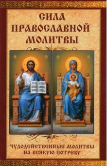 Сила православной молитвы. Чудодейственные молитвы на всякую потребу