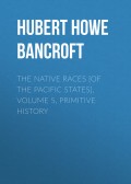 The Native Races [of the Pacific states], Volume 5, Primitive History