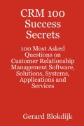 CRM 100 Success Secrets - 100 Most Asked Questions on Customer Relationship Management Software, Solutions, Systems, Applications and Services
