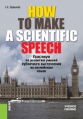 HOW TO MAKE A SCIENTIFIC SPEECH. Практикум по развитию умений публичного выступления на английском языке. (Бакалавриат, Специалитет). Учебное пособие.