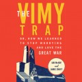 The Vimy Trap - Or, How We Learned To Stop Worrying and Love the Great War (Unabridged)