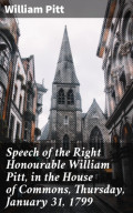 Speech of the Right Honourable William Pitt, in the House of Commons, Thursday, January 31, 1799