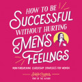 How to Be Successful without Hurting Men's Feelings - Non-threatening Leadership Strategies for Women (Unabridged)
