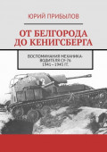 От Белгорода до Кенигсберга. Воспоминания механика-водителя СУ-76 1941—1945 гг.