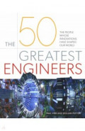 The 50 Greatest Engineers. The People Whose Innovations Have Shaped Our World
