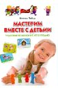 Мастерим вместе с детьми. Чудесные поделки из чего угодно. Обучающее пособие для детей 4-7 лет