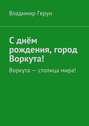 С днём рождения, город Воркута! Воркута – столица мира!