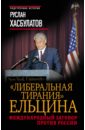 "Либеральная тирания" Ельцина. Международный заговор против России