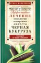 Черная кукуруза, или Панацея от всех болезней. Эффективное лечение онкологии, ожирения, диабета…