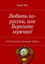 Любить по-русски, или Берегите мужчин! СССР. Мужчина. Женщина. Любовь