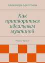 Как притвориться идеальным мужчиной. Роман. Часть 1