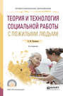Теория и технология социальной работы с пожилыми людьми 2-е изд., испр. и доп. Учебное пособие для СПО