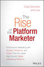 The Rise of the Platform Marketer. Performance Marketing with Google, Facebook, and Twitter, Plus the Latest High-Growth Digital Advertising Platforms