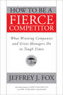 How to Be a Fierce Competitor. What Winning Companies and Great Managers Do in Tough Times