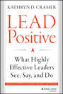 Lead Positive. What Highly Effective Leaders See, Say, and Do