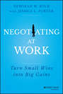 Negotiating at Work. Turn Small Wins into Big Gains