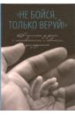 "Не бойся, только веруй!". Как молиться за детей. С наставлениями и советами для родителей