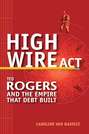 High Wire Act. Ted Rogers and the Empire that Debt Built