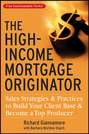The High-Income Mortgage Originator. Sales Strategies and Practices to Build Your Client Base and Become a Top Producer