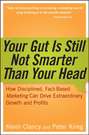 Your Gut is Still Not Smarter Than Your Head. How Disciplined, Fact-Based Marketing Can Drive Extraordinary Growth and Profits