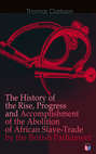 The History of the Rise, Progress and Accomplishment of the Abolition of African Slave-Trade by the British Parliament 