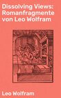 Dissolving Views: Romanfragmente von Leo Wolfram
