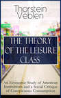 THE THEORY OF THE LEISURE CLASS: An Economic Study of American Institutions and a Social Critique of Conspicuous Consumption
