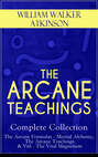 THE ARCANE TEACHINGS - Complete Collection: The Arcane Formulas - Mental Alchemy, The Arcane Teachings & Vril - The Vital Magnetism