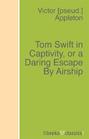 Tom Swift in Captivity, or a Daring Escape By Airship
