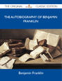 The Autobiography of Benjamin Franklin - The Original Classic Edition