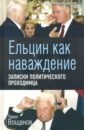 Ельцин как наваждение. Записки политич. проходимца