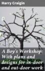A Boy's Workshop: With plans and designs for in-door and out-door work